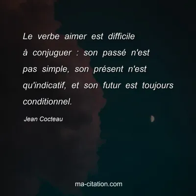 Jean Cocteau : Le verbe aimer est difficile à conjuguer : son passé n'est pas simple, son présent n'est qu'indicatif, et son futur est toujours conditionnel.