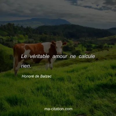 Honoré de Balzac : Le véritable amour ne calcule rien.