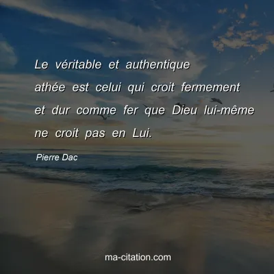 Pierre Dac : Le vÃ©ritable et authentique athÃ©e est celui qui croit fermement et dur comme fer que Dieu lui-mÃªme ne croit pas en Lui.