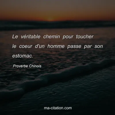 Proverbe Chinois : Le vÃ©ritable chemin pour toucher le coeur d'un homme passe par son estomac.