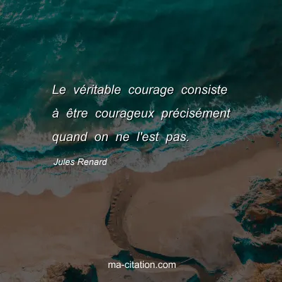 Jules Renard : Le vÃ©ritable courage consiste Ã  Ãªtre courageux prÃ©cisÃ©ment quand on ne l'est pas.
