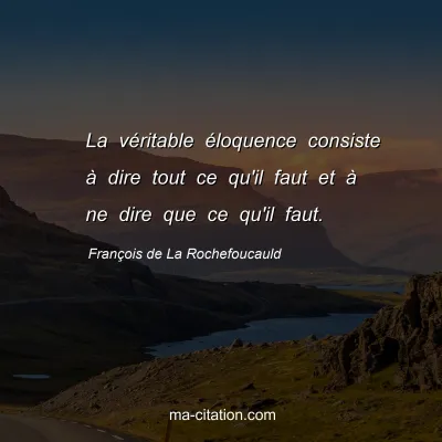 François de La Rochefoucauld : La véritable éloquence consiste à dire tout ce qu'il faut et à ne dire que ce qu'il faut.