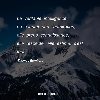 Thomas Bernhard : La véritable intelligence ne connaît pas l'admiration, elle prend connaissance, elle respecte, elle estime, c'est tout.