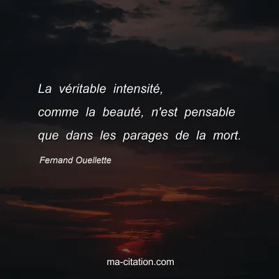 Fernand Ouellette : La vÃ©ritable intensitÃ©, comme la beautÃ©, n'est pensable que dans les parages de la mort.