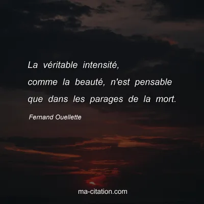 Fernand Ouellette : La véritable intensité, comme la beauté, n'est pensable que dans les parages de la mort.