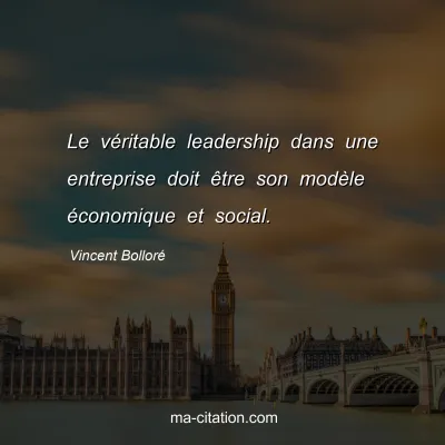 Vincent BollorÃ© : Le vÃ©ritable leadership dans une entreprise doit Ãªtre son modÃ¨le Ã©conomique et social.