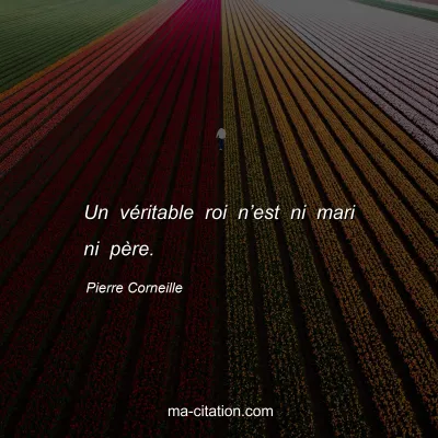 Pierre Corneille : Un vÃ©ritable roi nâ€™est ni mari ni pÃ¨re.
