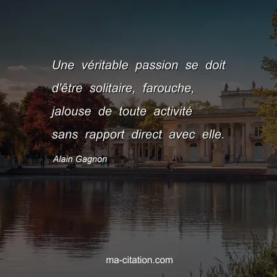 Alain Gagnon : Une véritable passion se doit d'être solitaire, farouche, jalouse de toute activité sans rapport direct avec elle.