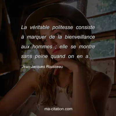 Jean-Jacques Rousseau : La véritable politesse consiste à marquer de la bienveillance aux hommes ; elle se montre sans peine quand on en a.