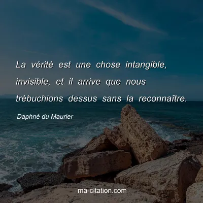 Daphné du Maurier : La vérité est une chose intangible, invisible, et il arrive que nous trébuchions dessus sans la reconnaître.