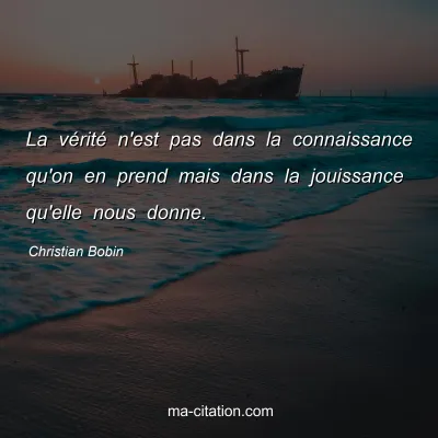 Christian Bobin : La vÃ©ritÃ© n'est pas dans la connaissance qu'on en prend mais dans la jouissance qu'elle nous donne.