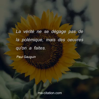 Paul Gauguin : La vÃ©ritÃ© ne se dÃ©gage pas de la polÃ©mique, mais des oeuvres qu'on a faites.
