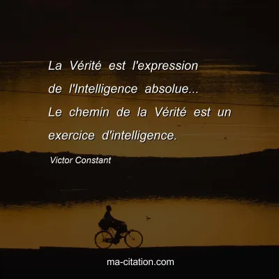 Victor Constant : La VÃ©ritÃ© est l'expression de l'Intelligence absolue... Le chemin de la VÃ©ritÃ© est un exercice d'intelligence.