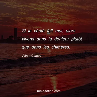 Albert Camus : Si la vérité fait mal, alors vivons dans la douleur plutôt que dans les chimères.