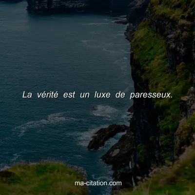 La vÃ©ritÃ© est un luxe de paresseux.