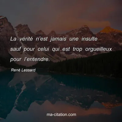 RenÃ© Lessard : La vÃ©ritÃ© nâ€™est jamais une insulte sauf pour celui qui est trop orgueilleux pour lâ€™entendre.