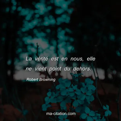 Robert Browning : La vÃ©ritÃ© est en nous, elle ne vient point du dehors.