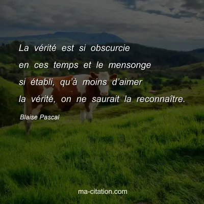 Blaise Pascal : La vÃ©ritÃ© est si obscurcie en ces temps et le mensonge si Ã©tabli, quâ€™Ã  moins dâ€™aimer la vÃ©ritÃ©, on ne saurait la reconnaÃ®tre.