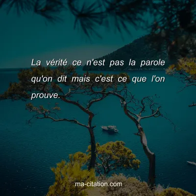 La vÃ©ritÃ© ce n'est pas la parole qu'on dit mais c'est ce que l'on prouve.
