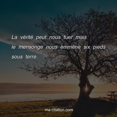 La vÃ©ritÃ© peut nous tuer mais le mensonge nous emmÃ¨ne six pieds sous terre.