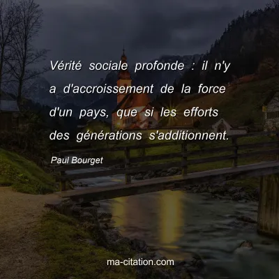 Paul Bourget : Vérité sociale profonde : il n'y a d'accroissement de la force d'un pays, que si les efforts des générations s'additionnent.