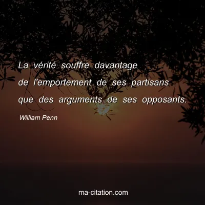 William Penn : La vérité souffre davantage de l'emportement de ses partisans que des arguments de ses opposants.