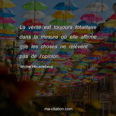 Michel Houellebecq : La vÃ©ritÃ© est toujours totalitaire dans la mesure oÃ¹ elle affirme que les choses ne relÃ¨vent pas de l'opinion.