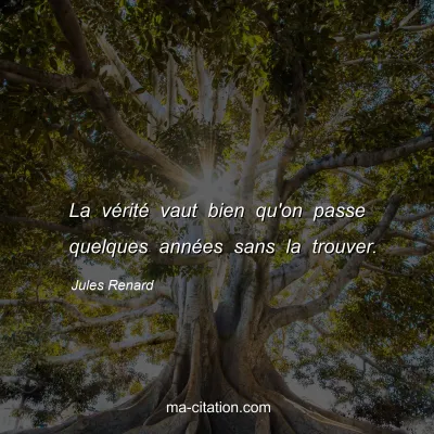 Jules Renard : La vÃ©ritÃ© vaut bien qu'on passe quelques annÃ©es sans la trouver.