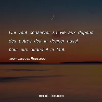 Jean-Jacques Rousseau : Qui veut conserver sa vie aux dÃ©pens des autres doit la donner aussi pour eux quand il le faut.