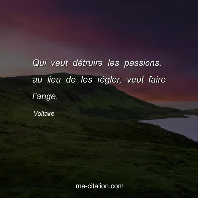 Voltaire : Qui veut détruire les passions, au lieu de les régler, veut faire l’ange.