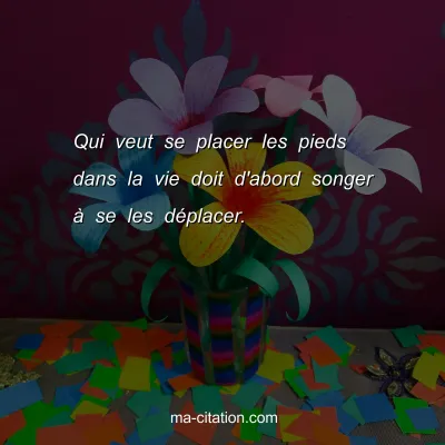 Qui veut se placer les pieds dans la vie doit d'abord songer Ã  se les dÃ©placer.