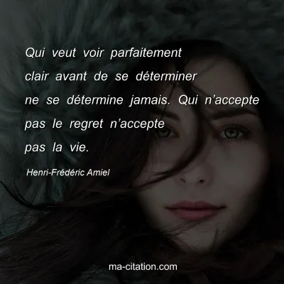 Henri-Frédéric Amiel : Qui veut voir parfaitement clair avant de se déterminer ne se détermine jamais. Qui n’accepte pas le regret n’accepte pas la vie.