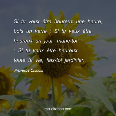 Proverbe Chinois : Si tu veux Ãªtre heureux une heure, bois un verre ; Si tu veux Ãªtre heureux un jour, marie-toi ; Si tu veux Ãªtre heureux toute ta vie, fais-toi jardinier.