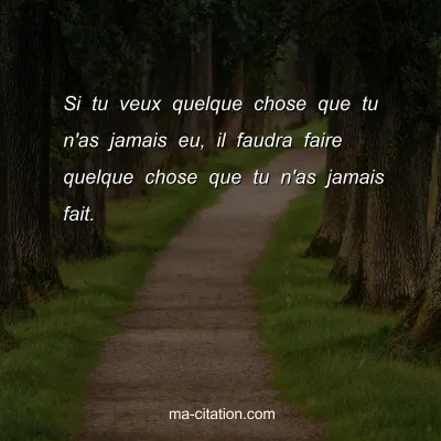 Si tu veux quelque chose que tu n'as jamais eu, il faudra faire quelque chose que tu n'as jamais fait.