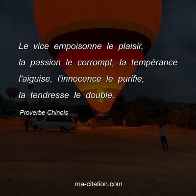 Proverbe Chinois : Le vice empoisonne le plaisir, la passion le corrompt, la tempÃ©rance l'aiguise, l'innocence le purifie, la tendresse le double.