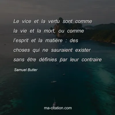 Samuel Butler : Le vice et la vertu sont comme la vie et la mort, ou comme l’esprit et la matière : des choses qui ne sauraient exister sans être définies par leur contraire
