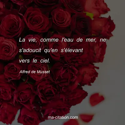 Alfred de Musset : La vie, comme l'eau de mer, ne s'adoucit qu'en s'Ã©levant vers le ciel.
