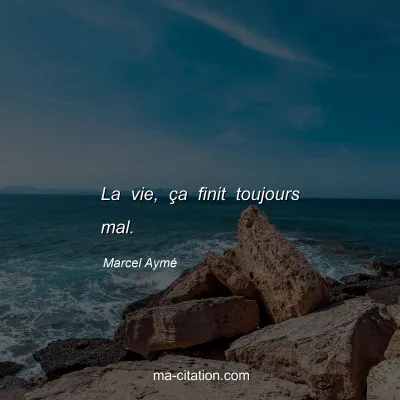Marcel Aymé : La vie, ça finit toujours mal.