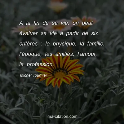 Michel Tournier : À la fin de sa vie, on peut évaluer sa vie à partir de six critères : le physique, la famille, l’époque, les amitiés, l’amour, la profession.