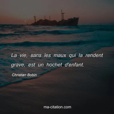 Christian Bobin : La vie, sans les maux qui la rendent grave, est un hochet d'enfant.