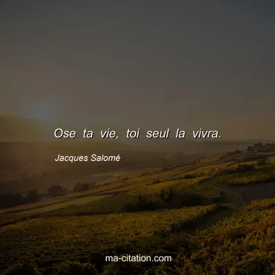 Jacques Salomé : Ose ta vie, toi seul la vivra.