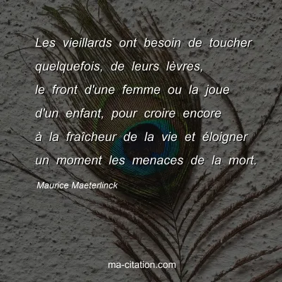 Maurice Maeterlinck : Les vieillards ont besoin de toucher quelquefois, de leurs lÃ¨vres, le front d'une femme ou la joue d'un enfant, pour croire encore Ã  la fraÃ®cheur de la vie et Ã©loigner un moment les menaces de la mort.