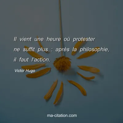Victor Hugo : Il vient une heure où protester ne suffit plus : après la philosophie, il faut l’action.