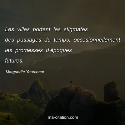 Marguerite Yourcenar : Les villes portent les stigmates des passages du temps, occasionnellement les promesses d’époques futures.