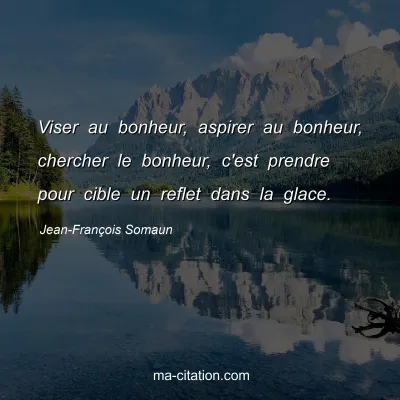 Jean-François Somaun : Viser au bonheur, aspirer au bonheur, chercher le bonheur, c'est prendre pour cible un reflet dans la glace.