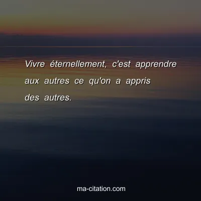 Vivre Ã©ternellement, c'est apprendre aux autres ce qu'on a appris des autres. 