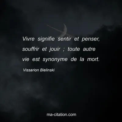 Vissarion Bielinski : Vivre signifie sentir et penser, souffrir et jouir ; toute autre vie est synonyme de la mort.