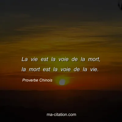 Proverbe Chinois : La vie est la voie de la mort, la mort est la voie de la vie.