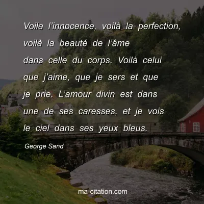 George Sand : Voila lâ€™innocence, voilÃ  la perfection, voilÃ  la beautÃ© de lâ€™Ã¢me dans celle du corps. VoilÃ  celui que jâ€™aime, que je sers et que je prie. Lâ€™amour divin est dans une de ses caresses, et je vois le ciel dans ses yeux bleus.