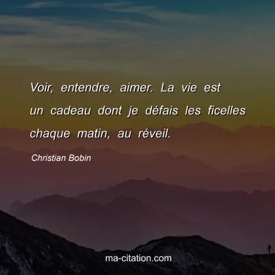 Christian Bobin : Voir, entendre, aimer. La vie est un cadeau dont je dÃ©fais les ficelles chaque matin, au rÃ©veil.
